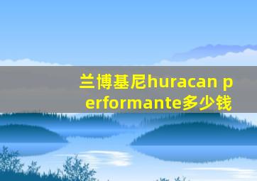 兰博基尼huracan performante多少钱